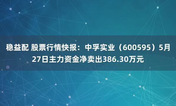 稳益配 股票行情快报：中孚实业（600595）5月27日主力资金净卖出386.30万元