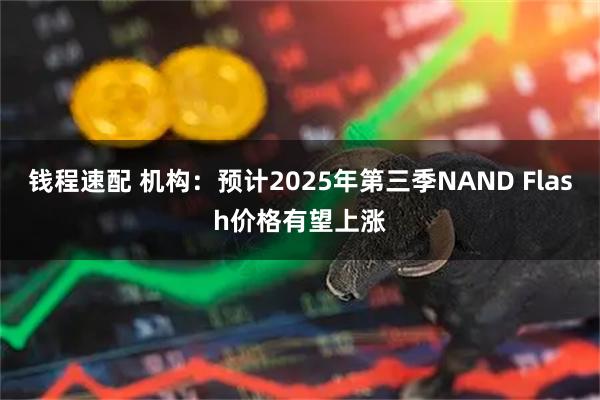 钱程速配 机构：预计2025年第三季NAND Flash价格有望上涨