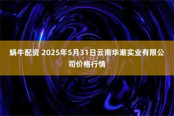 蜗牛配资 2025年5月31日云南华潮实业有限公司价格行情