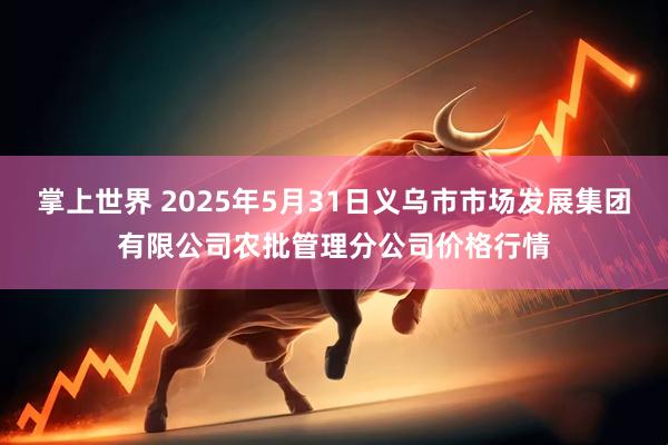 掌上世界 2025年5月31日义乌市市场发展集团有限公司农批管理分公司价格行情