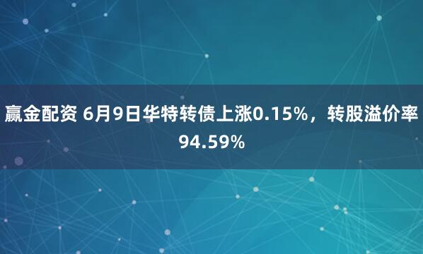 赢金配资 6月9日华特转债上涨0.15%，转股溢价率94.59%