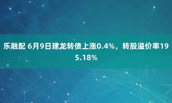 乐融配 6月9日建龙转债上涨0.4%，转股溢价率195.18%
