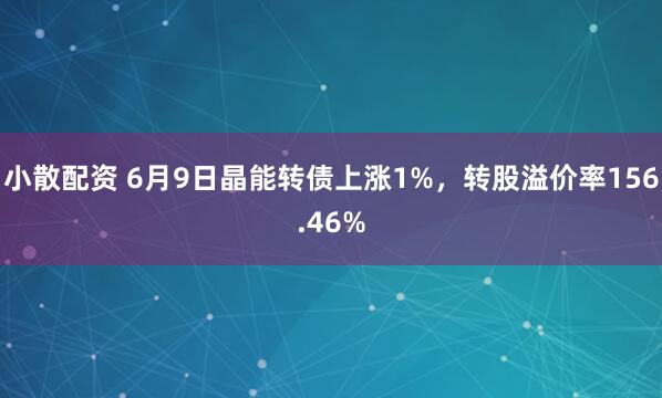 小散配资 6月9日晶能转债上涨1%，转股溢价率156.46%