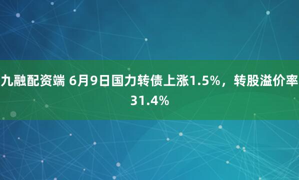 九融配资端 6月9日国力转债上涨1.5%，转股溢价率31.4%