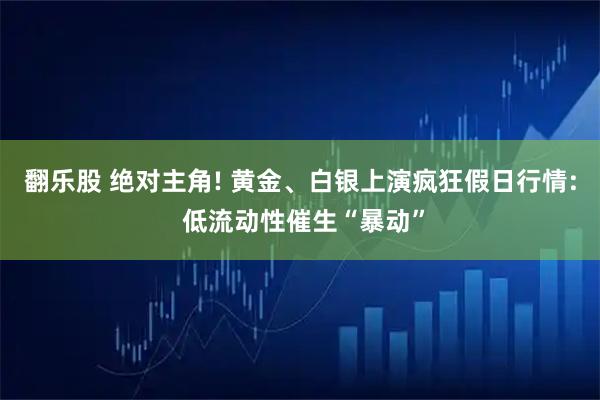 翻乐股 绝对主角! 黄金、白银上演疯狂假日行情: 低流动性催生“暴动”