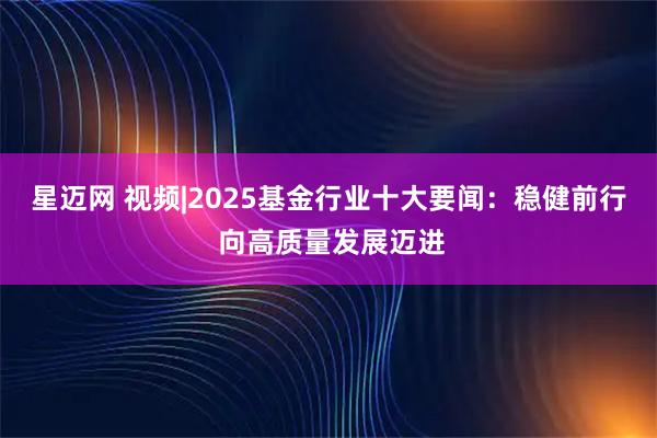 星迈网 视频|2025基金行业十大要闻：稳健前行 向高质量发展迈进