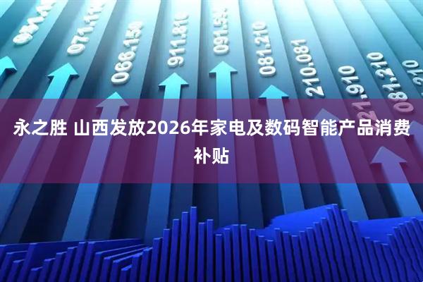 永之胜 山西发放2026年家电及数码智能产品消费补贴
