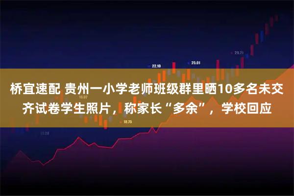桥宜速配 贵州一小学老师班级群里晒10多名未交齐试卷学生照片，称家长“多余”，学校回应