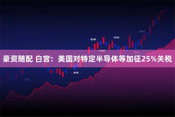 豪资随配 白宫：美国对特定半导体等加征25%关税