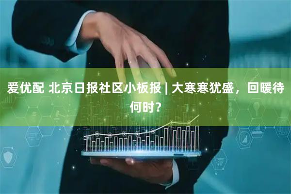 爱优配 北京日报社区小板报 | 大寒寒犹盛，回暖待何时？