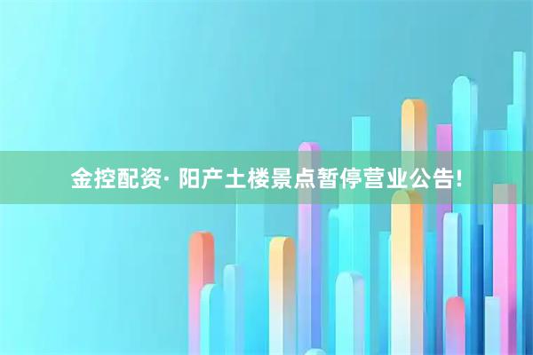 金控配资· 阳产土楼景点暂停营业公告!