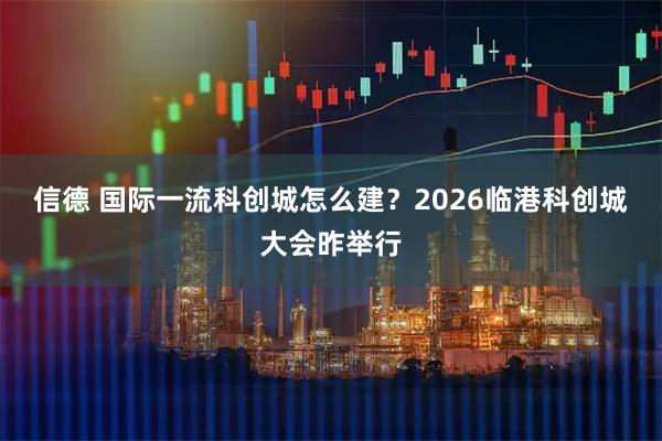 信德 国际一流科创城怎么建？2026临港科创城大会昨举行