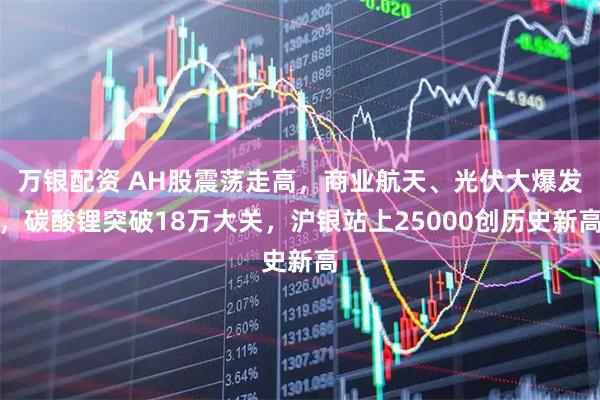 万银配资 AH股震荡走高，商业航天、光伏大爆发，碳酸锂突破18万大关，沪银站上25000创历史新高