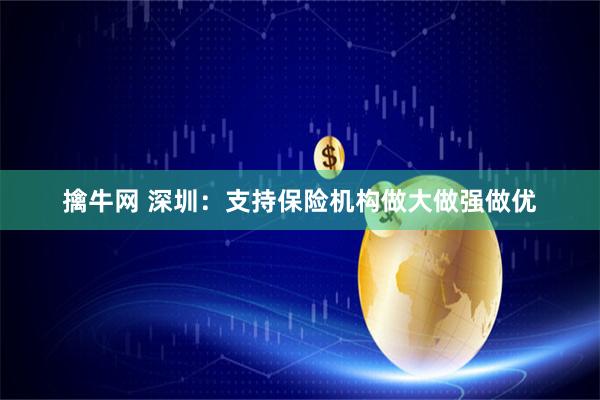 擒牛网 深圳：支持保险机构做大做强做优