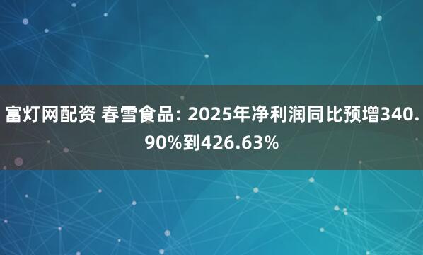 富灯网配资 春雪食品: 2025年净利润同比预增340.90%到426.63%