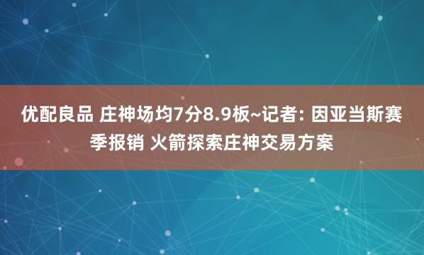 优配良品 庄神场均7分8.9板~记者: 因亚当斯赛季报销 火箭探索庄神交易方案