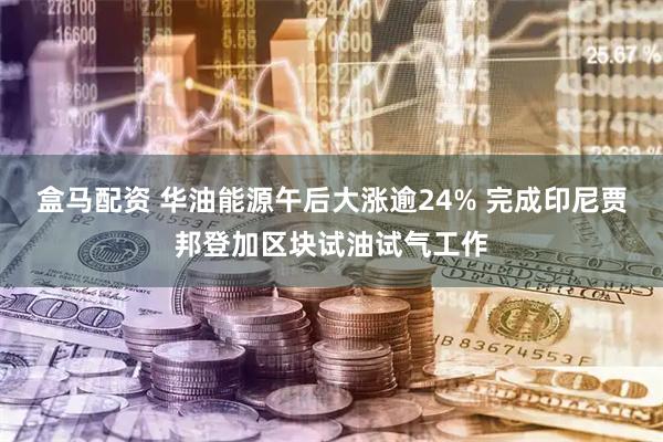 盒马配资 华油能源午后大涨逾24% 完成印尼贾邦登加区块试油试气工作