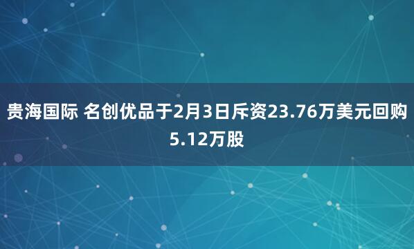 贵海国际 名创优品于2月3日斥资23.76万美元回购5.12万股