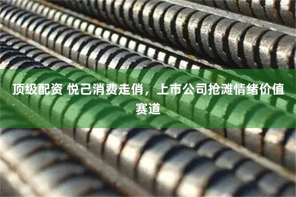 顶级配资 悦己消费走俏，上市公司抢滩情绪价值赛道