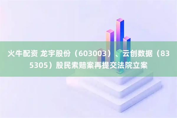 火牛配资 龙宇股份(603003)、云创数据(835305)股民索赔案再提交法院立案