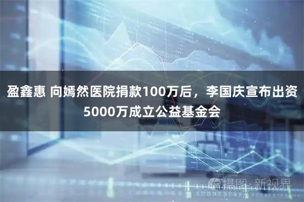 盈鑫惠 向嫣然医院捐款100万后，李国庆宣布出资5000万成立公益基金会