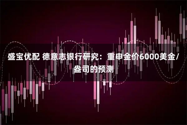 盛宝优配 德意志银行研究：重申金价6000美金/盎司的预测