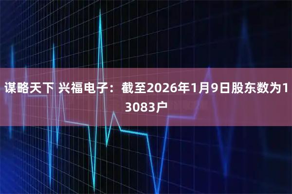 谋略天下 兴福电子：截至2026年1月9日股东数为13083户