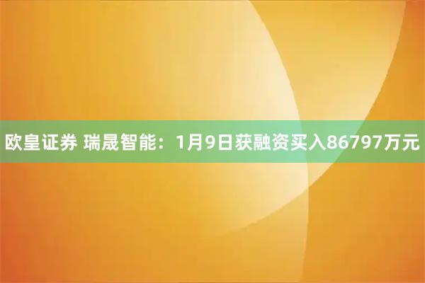 欧皇证券 瑞晟智能：1月9日获融资买入86797万元