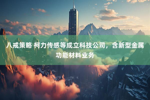 八戒策略 柯力传感等成立科技公司，含新型金属功能材料业务