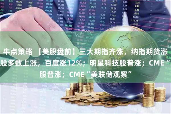 牛点策略 【美股盘前】三大期指齐涨，纳指期货涨超1%；中概股多数上涨，百度涨12%；明星科技股普涨；CME“美联储观察”