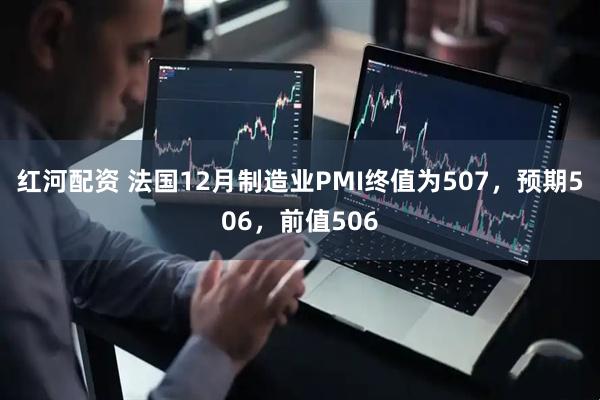 红河配资 法国12月制造业PMI终值为507，预期506，前值506