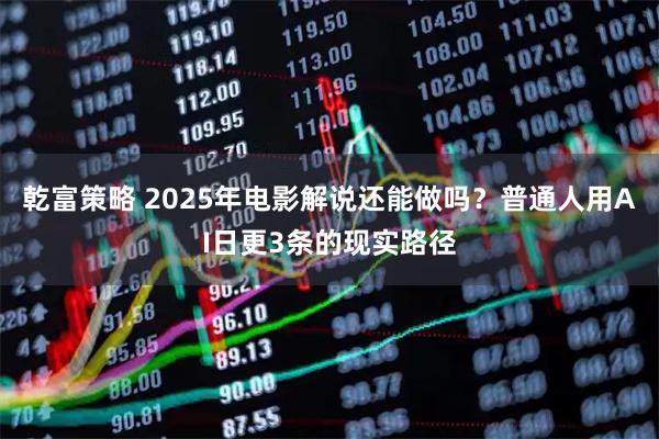 乾富策略 2025年电影解说还能做吗？普通人用AI日更3条的现实路径