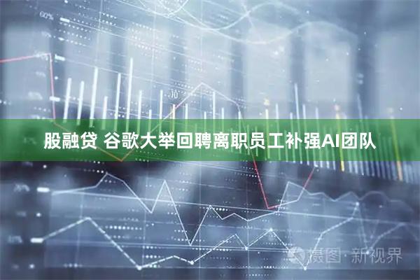 股融贷 谷歌大举回聘离职员工补强AI团队