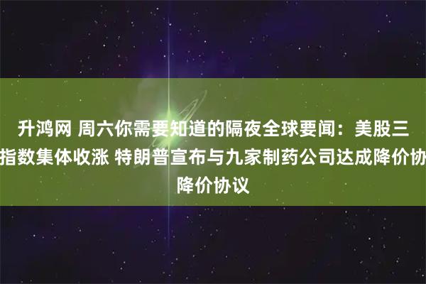 升鸿网 周六你需要知道的隔夜全球要闻：美股三大指数集体收涨 特朗普宣布与九家制药公司达成降价协议