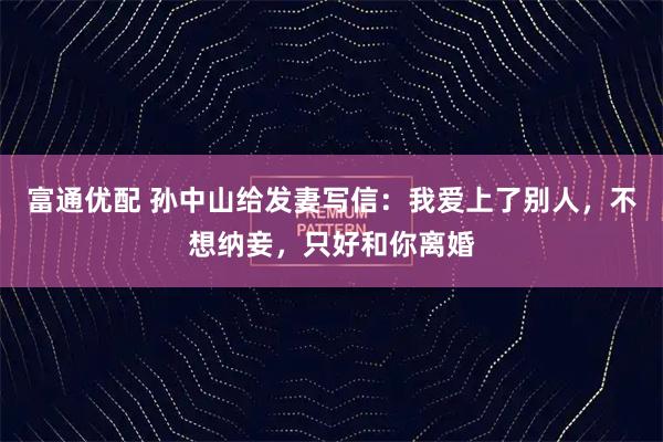 富通优配 孙中山给发妻写信：我爱上了别人，不想纳妾，只好和你离婚