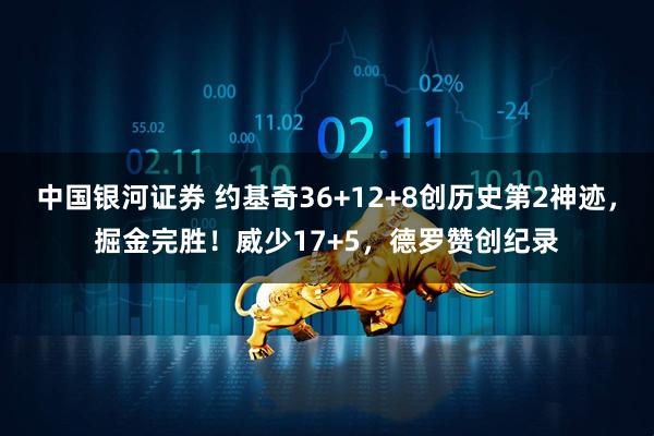 中国银河证券 约基奇36+12+8创历史第2神迹，掘金完胜！威少17+5，德罗赞创纪录