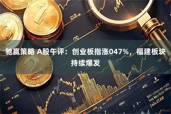 驰赢策略 A股午评：创业板指涨047%，福建板块持续爆发