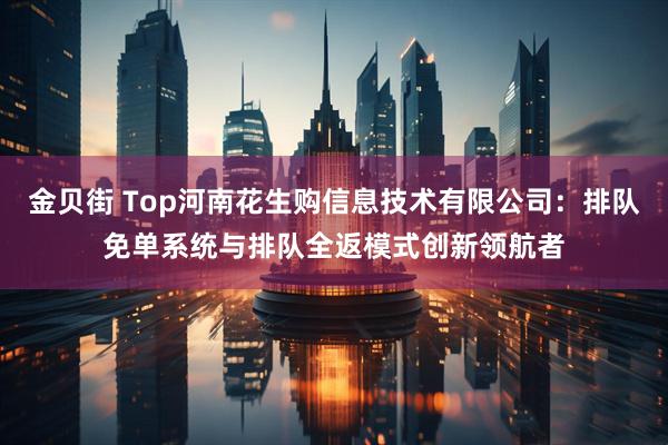 金贝街 Top河南花生购信息技术有限公司：排队免单系统与排队全返模式创新领航者