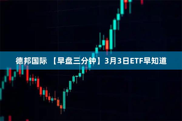 德邦国际 【早盘三分钟】3月3日ETF早知道