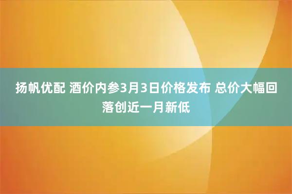 扬帆优配 酒价内参3月3日价格发布 总价大幅回落创近一月新低