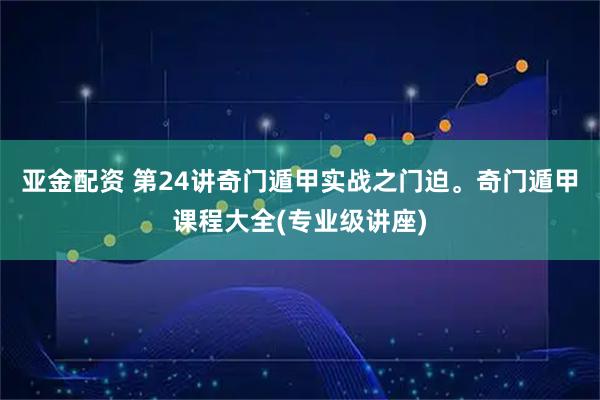 亚金配资 第24讲奇门遁甲实战之门迫。奇门遁甲课程大全(专业级讲座)