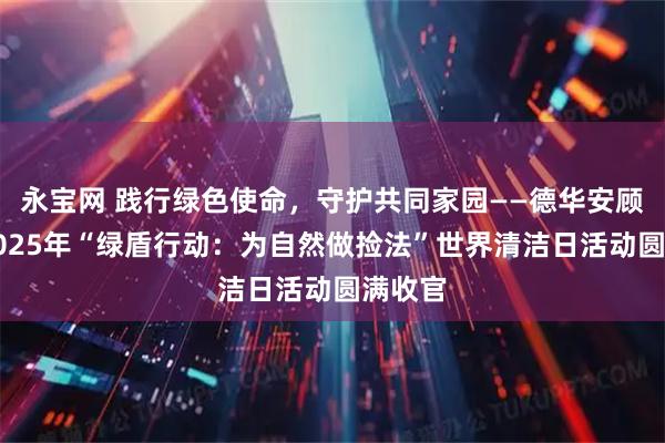 永宝网 践行绿色使命，守护共同家园——德华安顾人寿2025年“绿盾行动：为自然做捡法”世界清洁日活动圆满收官
