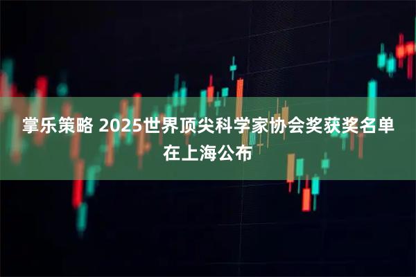 掌乐策略 2025世界顶尖科学家协会奖获奖名单在上海公布
