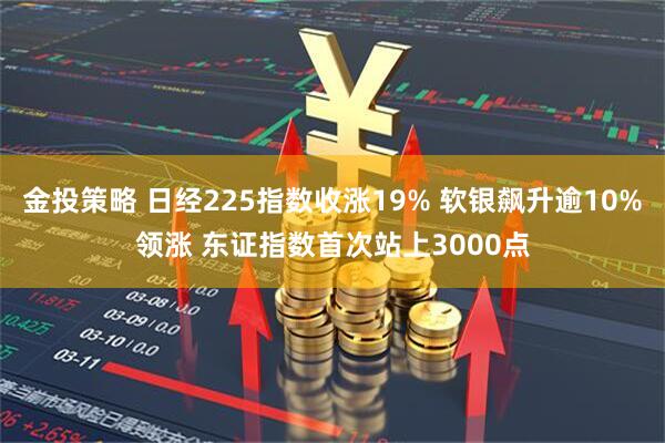 金投策略 日经225指数收涨19% 软银飙升逾10%领涨 东证指数首次站上3000点