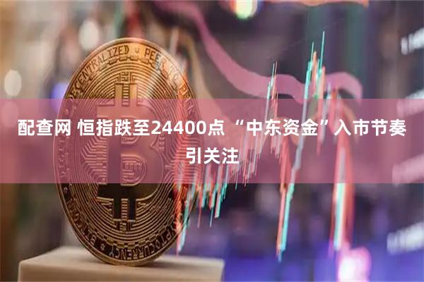 配查网 恒指跌至24400点 “中东资金”入市节奏引关注